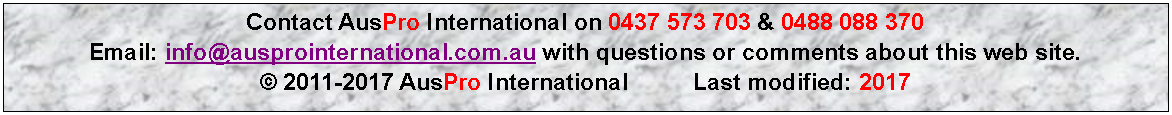 Text Box: Contact AusPro International on 0437 573 703 & 0488 088 370    Email: info@ausprointernational.com.au with questions or comments about this web site.  � 2011-2017 AusPro International          Last modified: 2017